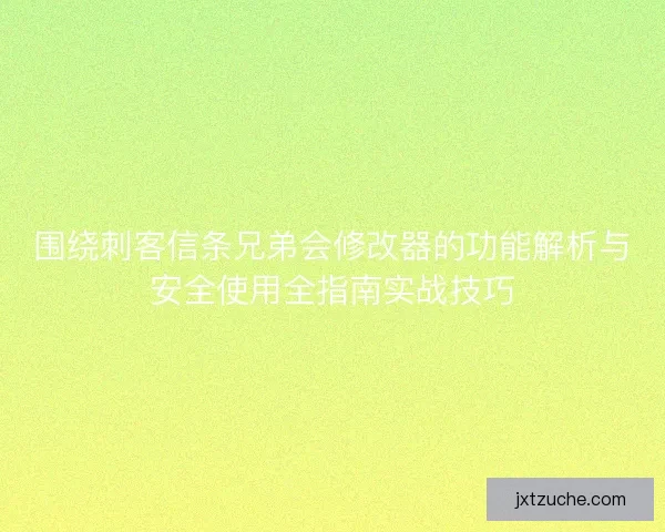 围绕刺客信条兄弟会修改器的功能解析与安全使用全指南实战技巧