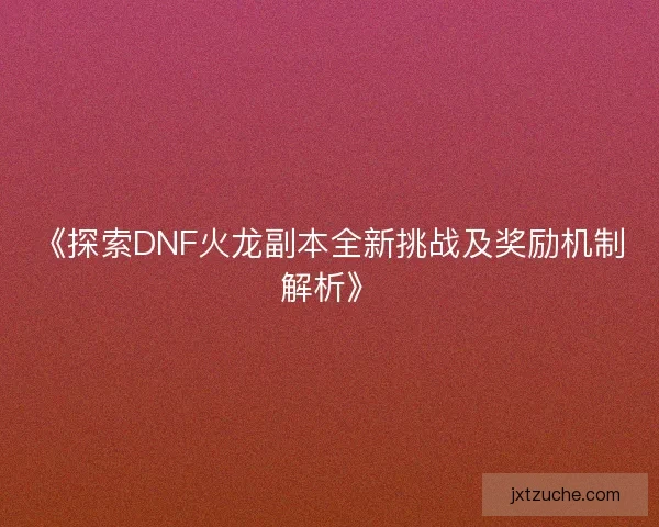 《探索DNF火龙副本全新挑战及奖励机制解析》