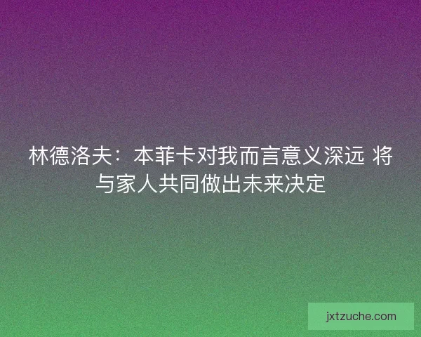 林德洛夫：本菲卡对我而言意义深远 将与家人共同做出未来决定