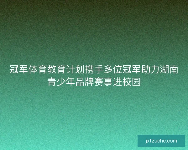 冠军体育教育计划携手多位冠军助力湖南青少年品牌赛事进校园