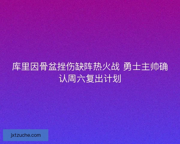 库里因骨盆挫伤缺阵热火战 勇士主帅确认周六复出计划