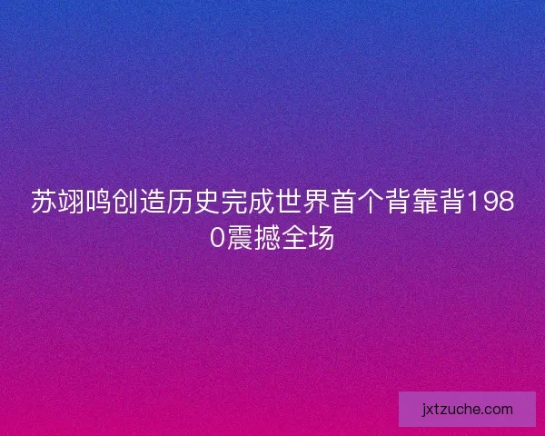 苏翊鸣创造历史完成世界首个背靠背1980震撼全场