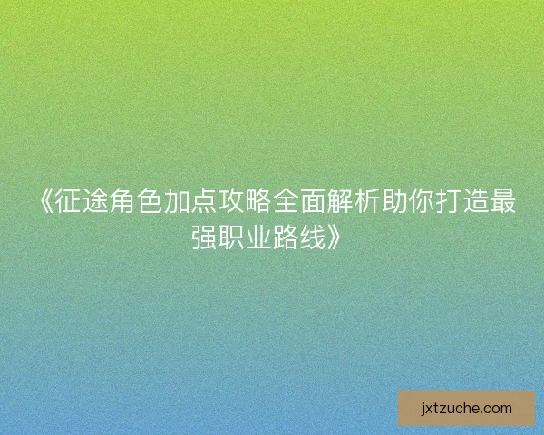《征途角色加点攻略全面解析助你打造最强职业路线》