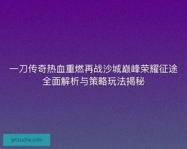 一刀传奇热血重燃再战沙城巅峰荣耀征途全面解析与策略玩法揭秘