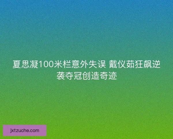 夏思凝100米栏意外失误 戴仪茹狂飙逆袭夺冠创造奇迹