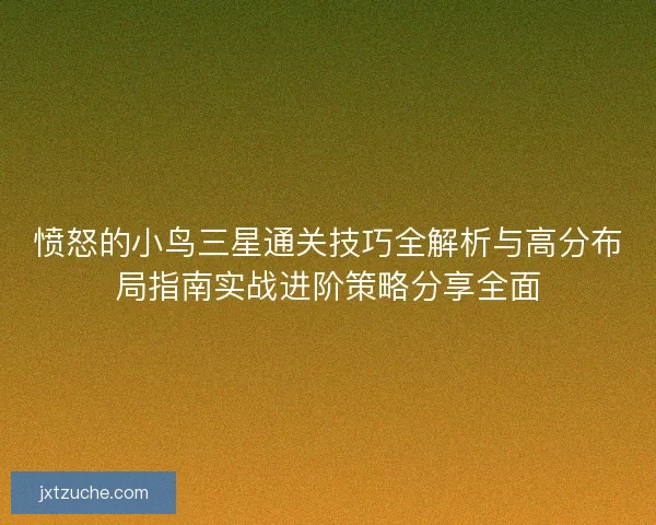 愤怒的小鸟三星通关技巧全解析与高分布局指南实战进阶策略分享全面